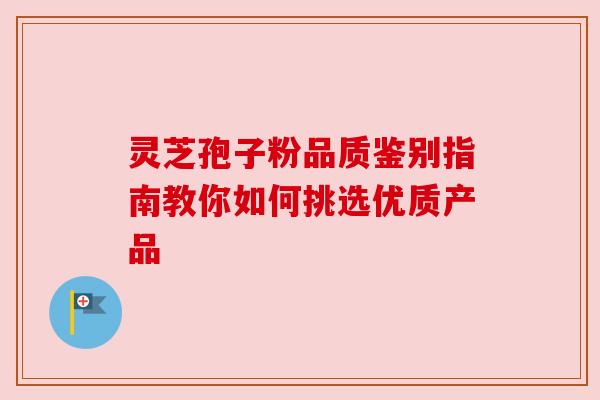 灵芝孢子粉品质鉴别指南教你如何挑选优质产品