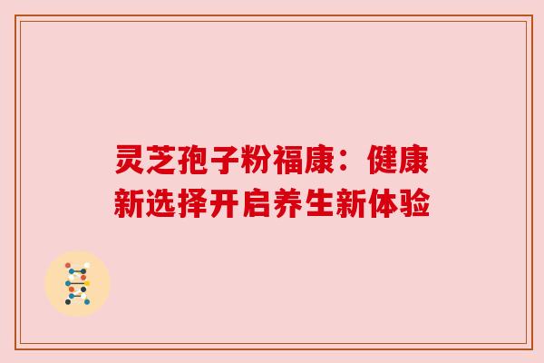 灵芝孢子粉福康:健康新选择开启养生新体验