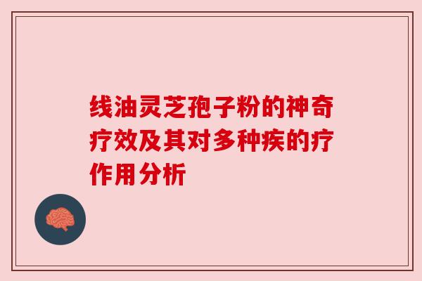 线油灵芝孢子粉的神奇疗效及其对多种疾的疗作用分析