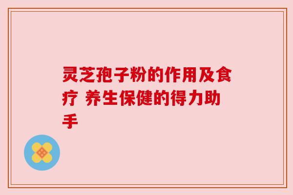 灵芝孢子粉的作用及食疗 养生保健的得力助手