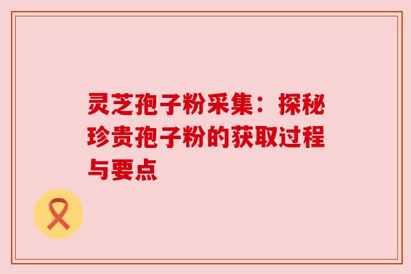 灵芝孢子粉采集:探秘珍贵孢子粉的获取过程与要点