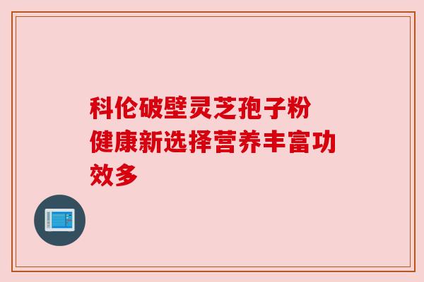 科伦破壁灵芝孢子粉 健康新选择营养丰富功效多