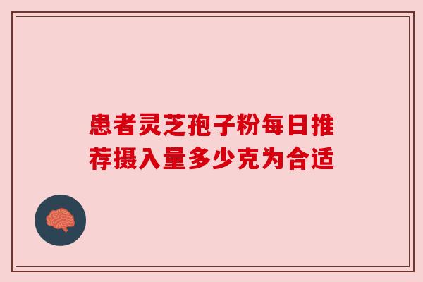 患者灵芝孢子粉每日推荐摄入量多少克为合适