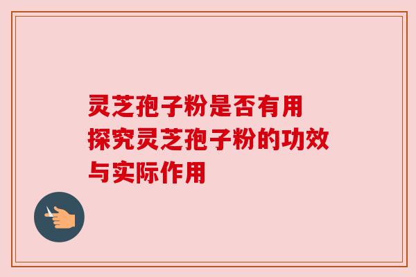 灵芝孢子粉是否有用 探究灵芝孢子粉的功效与实际作用
