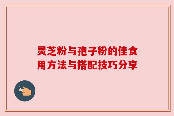 灵芝粉与孢子粉的佳食用方法与搭配技巧分享