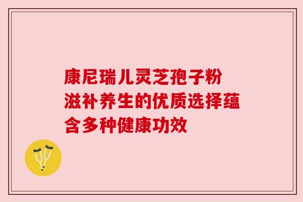 康尼瑞儿灵芝孢子粉 滋补养生的优质选择蕴含多种健康功效