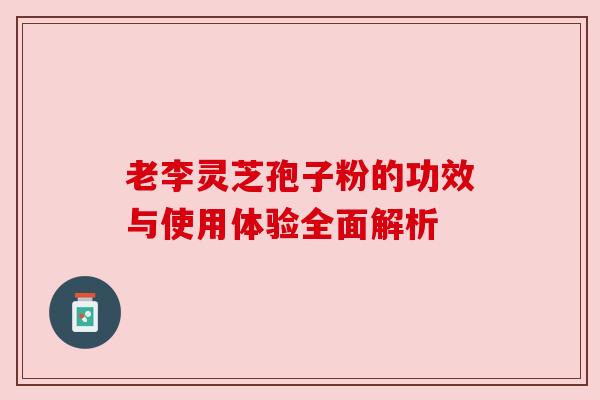 老李灵芝孢子粉的功效与使用体验全面解析