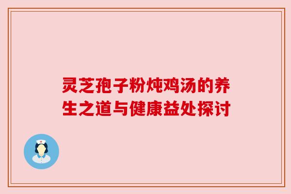 灵芝孢子粉炖鸡汤的养生之道与健康益处探讨