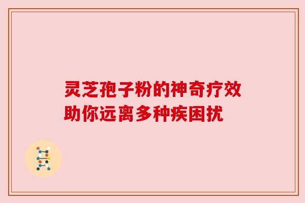 灵芝孢子粉的神奇疗效助你远离多种疾困扰