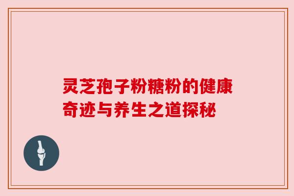 灵芝孢子粉糖粉的健康奇迹与养生之道探秘