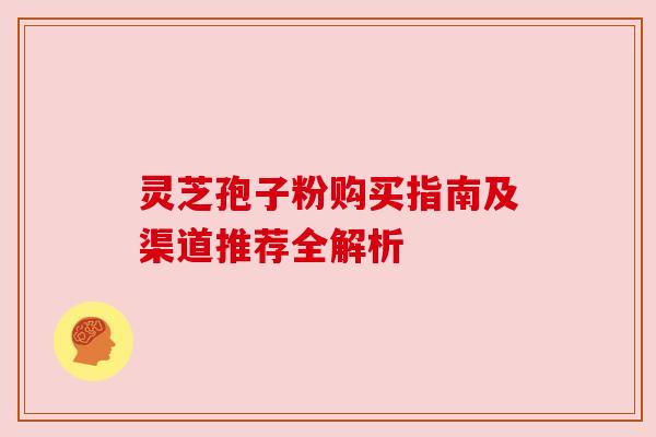 灵芝孢子粉购买指南及渠道推荐全解析