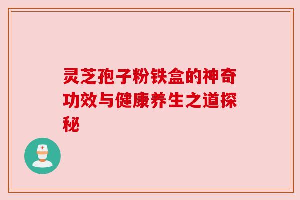 灵芝孢子粉铁盒的神奇功效与健康养生之道探秘