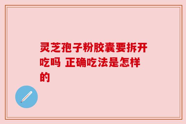 灵芝孢子粉胶囊要拆开吃吗 正确吃法是怎样的