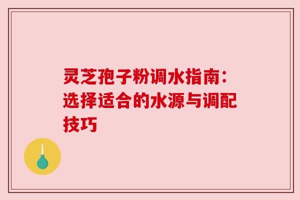 灵芝孢子粉调水指南:选择适合的水源与调配技巧
