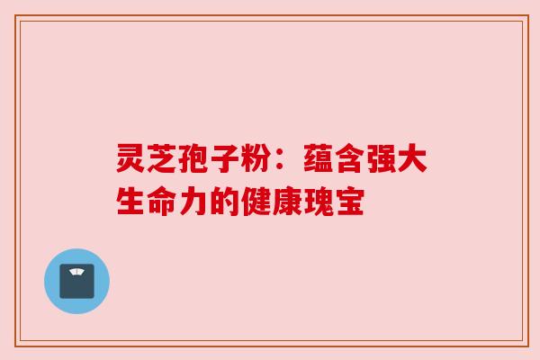 灵芝孢子粉:蕴含强大生命力的健康瑰宝