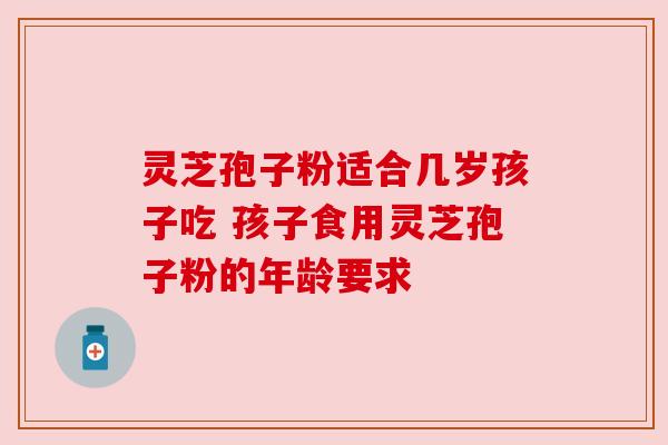 灵芝孢子粉适合几岁孩子吃 孩子食用灵芝孢子粉的年龄要求