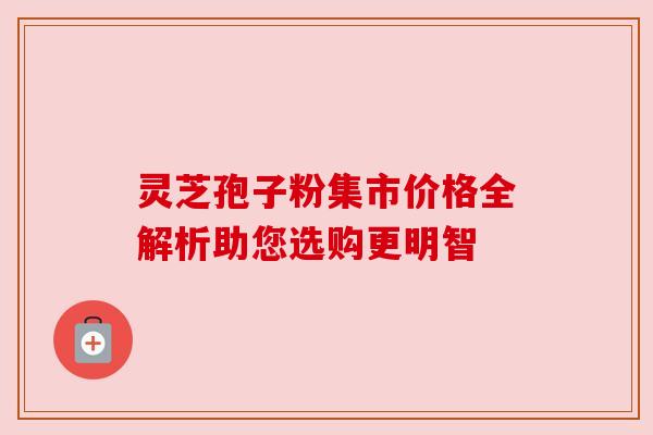 灵芝孢子粉集市价格全解析助您选购更明智