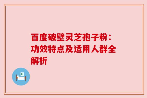 百度破壁灵芝孢子粉：功效特点及适用人群全解析