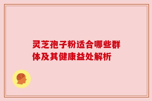 灵芝孢子粉适合哪些群体及其健康益处解析