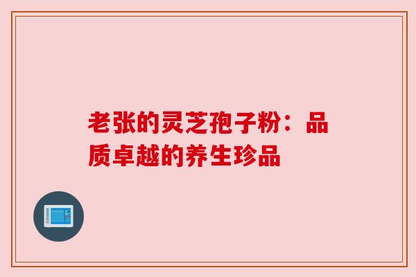 老张的灵芝孢子粉：品质卓越的养生珍品