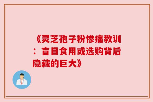 《灵芝孢子粉惨痛教训:盲目食用或选购背后隐藏的巨大》