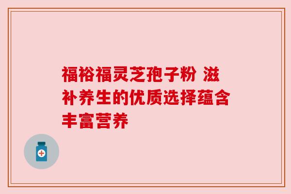 福裕福灵芝孢子粉 滋补养生的优质选择蕴含丰富营养