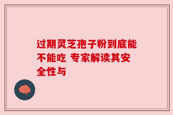 过期灵芝孢子粉到底能不能吃 专家解读其安全性与