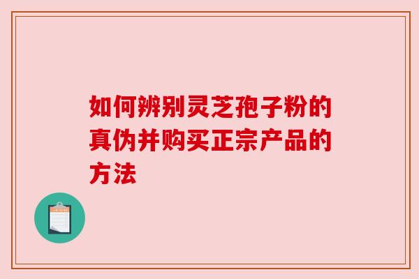 如何辨别灵芝孢子粉的真伪并购买正宗产品的方法