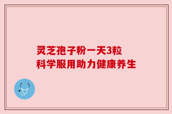 灵芝孢子粉一天3粒 科学服用助力健康养生