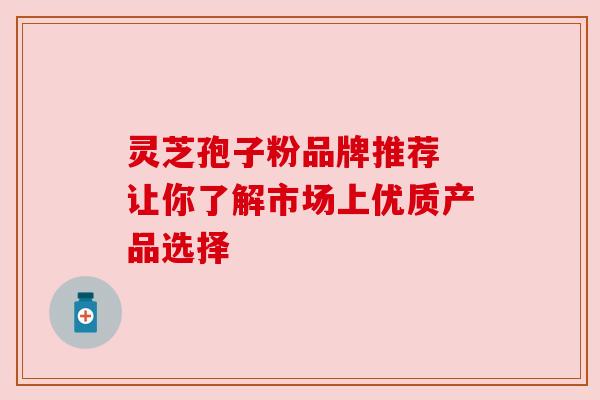 灵芝孢子粉品牌推荐 让你了解市场上优质产品选择