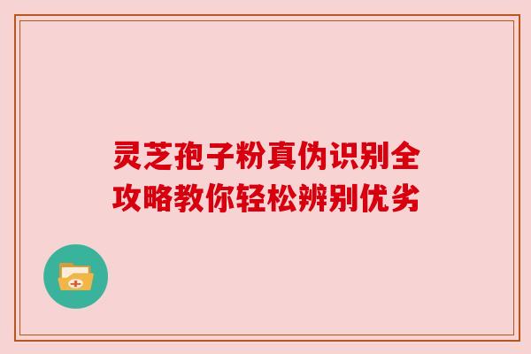 灵芝孢子粉真伪识别全攻略教你轻松辨别优劣