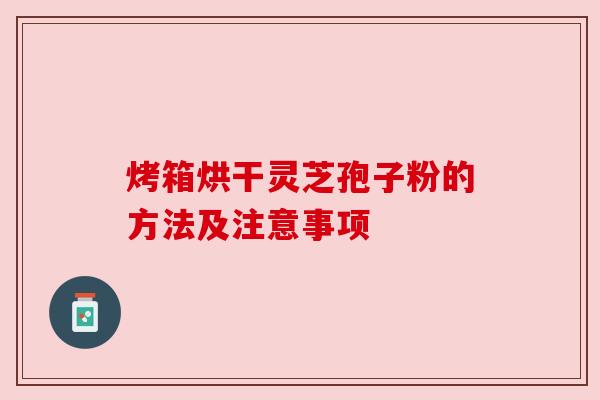烤箱烘干灵芝孢子粉的方法及注意事项