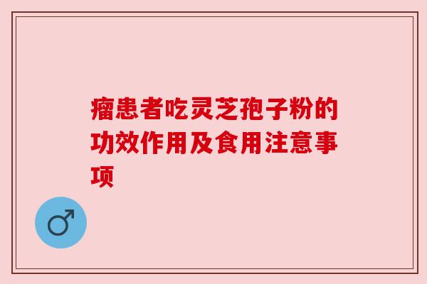瘤患者吃灵芝孢子粉的功效作用及食用注意事项