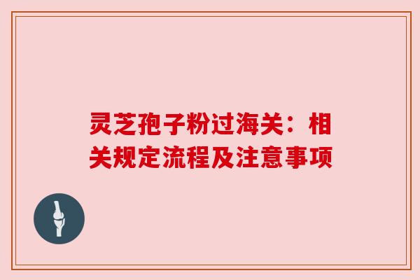 灵芝孢子粉过海关:相关规定流程及注意事项