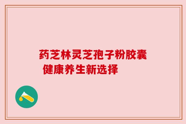 药芝林灵芝孢子粉胶囊 健康养生新选择