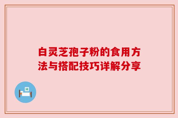 白灵芝孢子粉的食用方法与搭配技巧详解分享