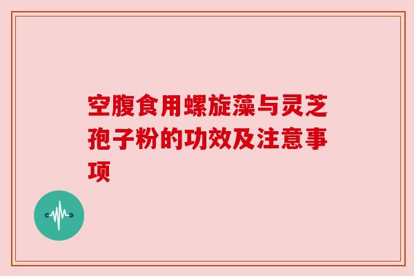 空腹食用螺旋藻与灵芝孢子粉的功效及注意事项