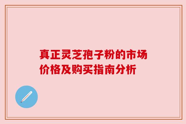 真正灵芝孢子粉的市场价格及购买指南分析