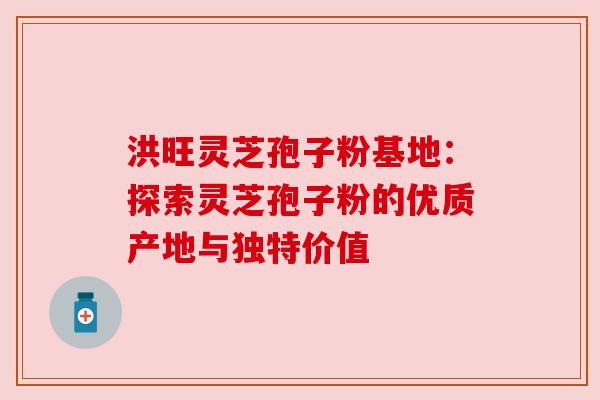 洪旺灵芝孢子粉基地：探索灵芝孢子粉的优质产地与独特价值