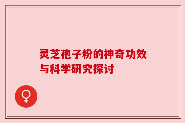 灵芝孢子粉的神奇功效与科学研究探讨