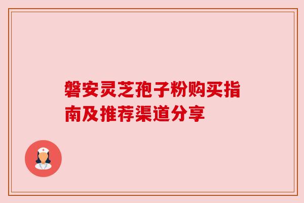 磐安灵芝孢子粉购买指南及推荐渠道分享