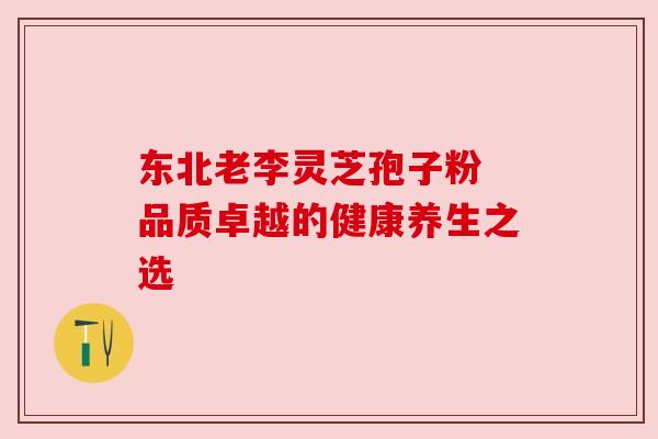 东北老李灵芝孢子粉 品质卓越的健康养生之选