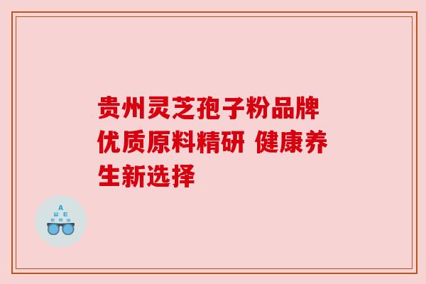 贵州灵芝孢子粉品牌 优质原料精研 健康养生新选择