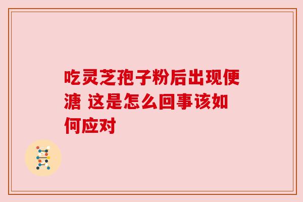 吃灵芝孢子粉后出现便溏 这是怎么回事该如何应对