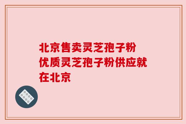北京售卖灵芝孢子粉 优质灵芝孢子粉供应就在北京