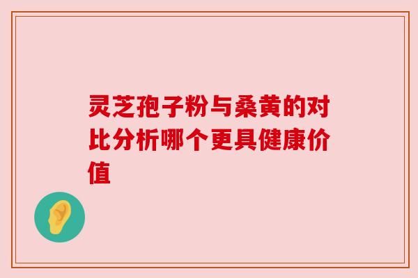 灵芝孢子粉与桑黄的对比分析哪个更具健康价值