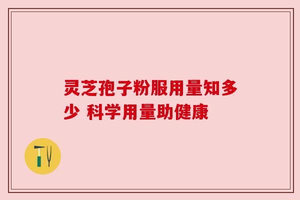 灵芝孢子粉服用量知多少 科学用量助健康