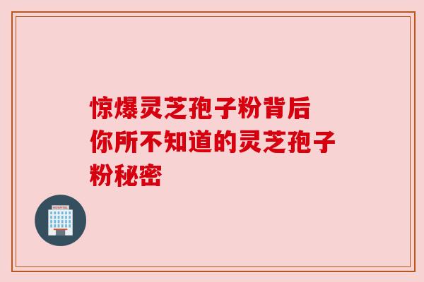 惊爆灵芝孢子粉背后 你所不知道的灵芝孢子粉秘密