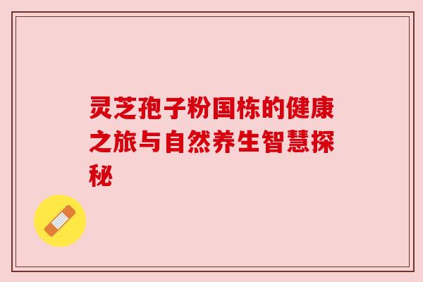 灵芝孢子粉国栋的健康之旅与自然养生智慧探秘