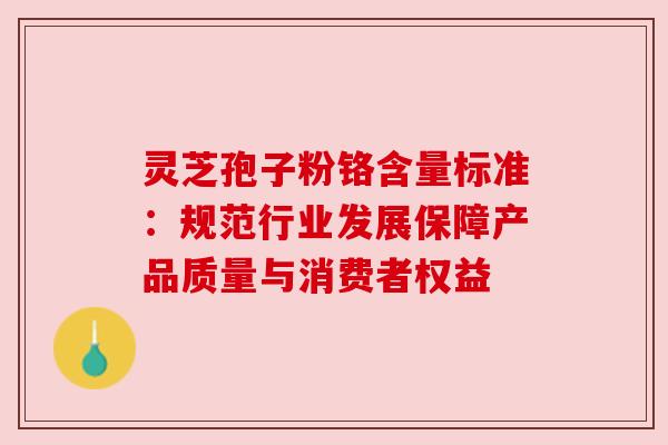 灵芝孢子粉铬含量标准:规范行业发展保障产品质量与消费者权益